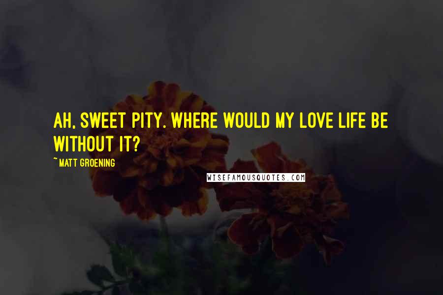 Matt Groening Quotes: Ah, sweet pity. Where would my love life be without it?