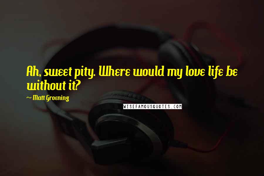 Matt Groening Quotes: Ah, sweet pity. Where would my love life be without it?