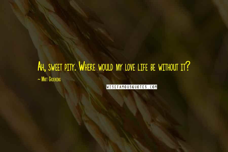 Matt Groening Quotes: Ah, sweet pity. Where would my love life be without it?