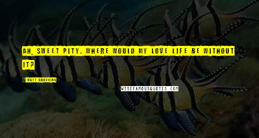 Matt Groening Quotes: Ah, sweet pity. Where would my love life be without it?