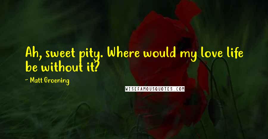 Matt Groening Quotes: Ah, sweet pity. Where would my love life be without it?