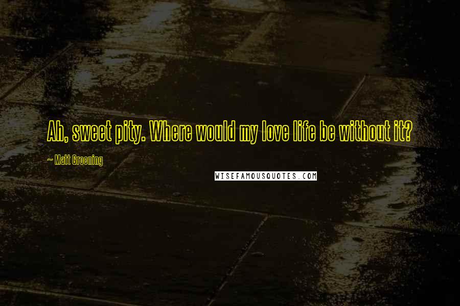 Matt Groening Quotes: Ah, sweet pity. Where would my love life be without it?