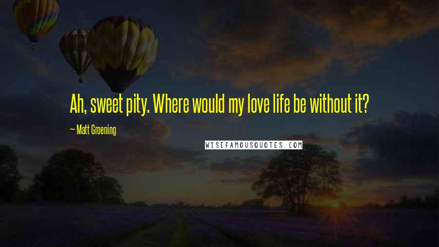 Matt Groening Quotes: Ah, sweet pity. Where would my love life be without it?