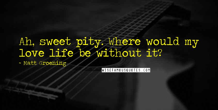 Matt Groening Quotes: Ah, sweet pity. Where would my love life be without it?