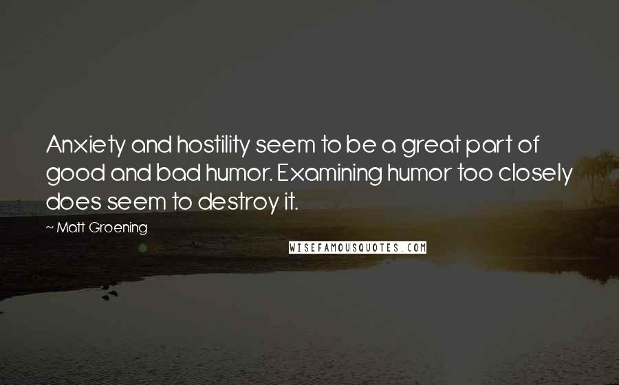Matt Groening Quotes: Anxiety and hostility seem to be a great part of good and bad humor. Examining humor too closely does seem to destroy it.
