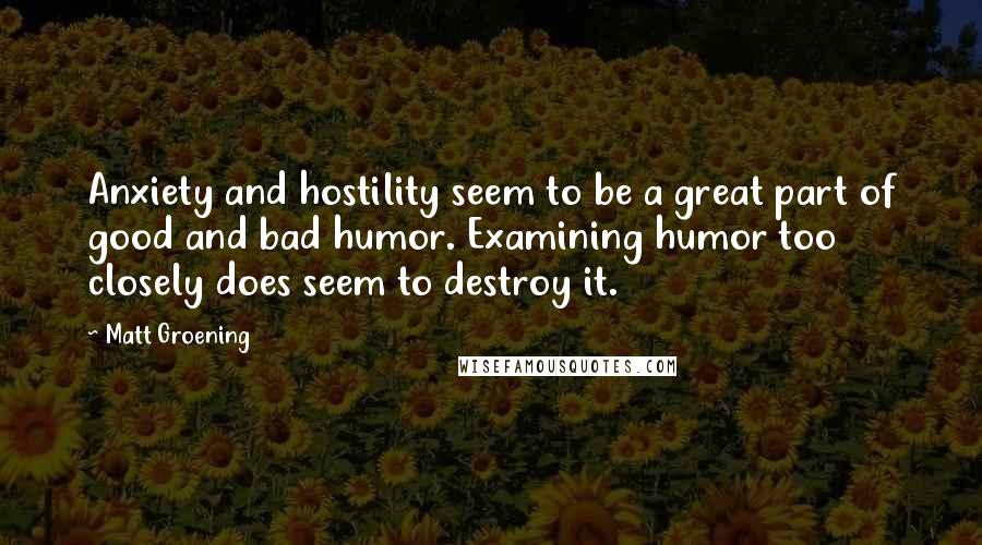 Matt Groening Quotes: Anxiety and hostility seem to be a great part of good and bad humor. Examining humor too closely does seem to destroy it.