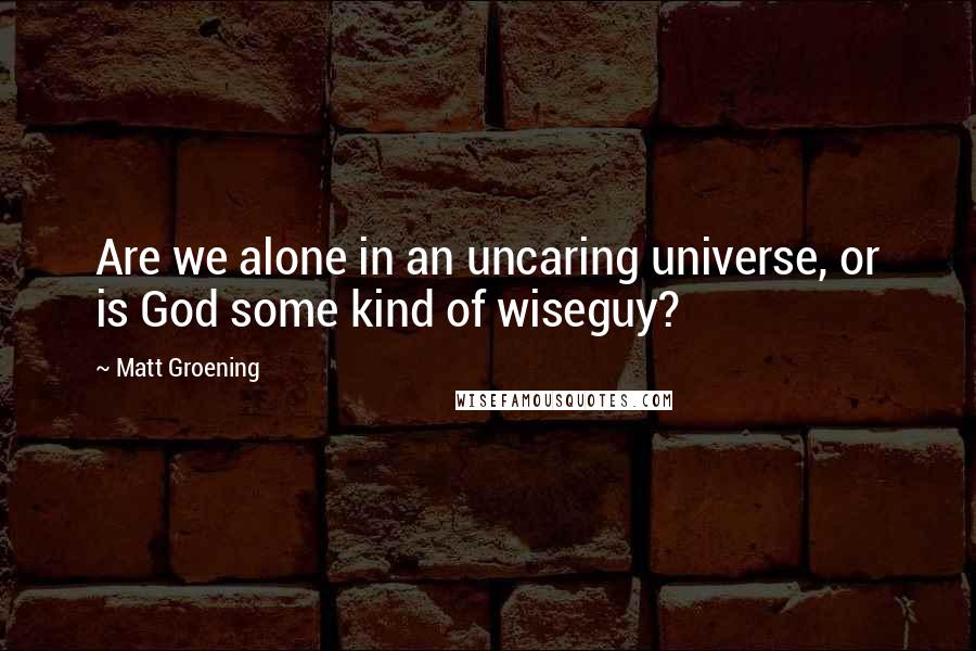 Matt Groening Quotes: Are we alone in an uncaring universe, or is God some kind of wiseguy?