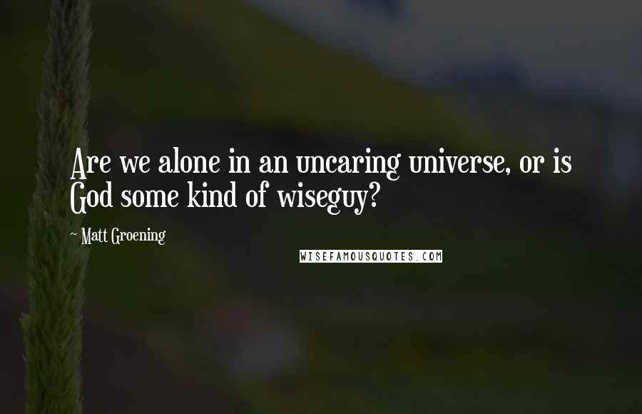 Matt Groening Quotes: Are we alone in an uncaring universe, or is God some kind of wiseguy?