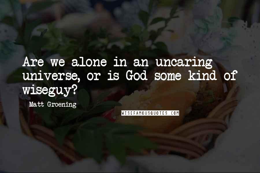 Matt Groening Quotes: Are we alone in an uncaring universe, or is God some kind of wiseguy?