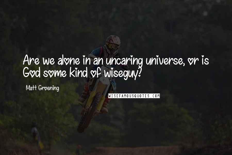 Matt Groening Quotes: Are we alone in an uncaring universe, or is God some kind of wiseguy?