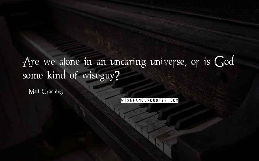 Matt Groening Quotes: Are we alone in an uncaring universe, or is God some kind of wiseguy?