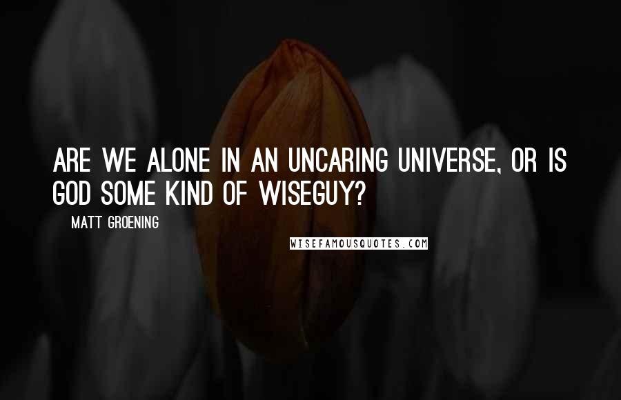 Matt Groening Quotes: Are we alone in an uncaring universe, or is God some kind of wiseguy?