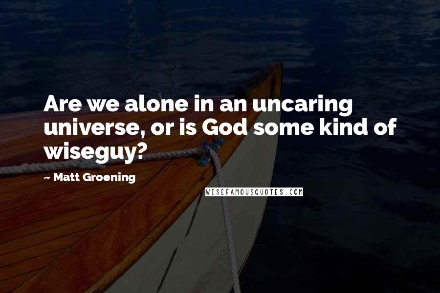 Matt Groening Quotes: Are we alone in an uncaring universe, or is God some kind of wiseguy?