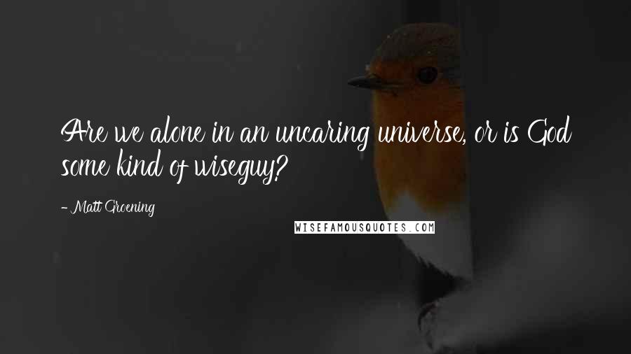 Matt Groening Quotes: Are we alone in an uncaring universe, or is God some kind of wiseguy?