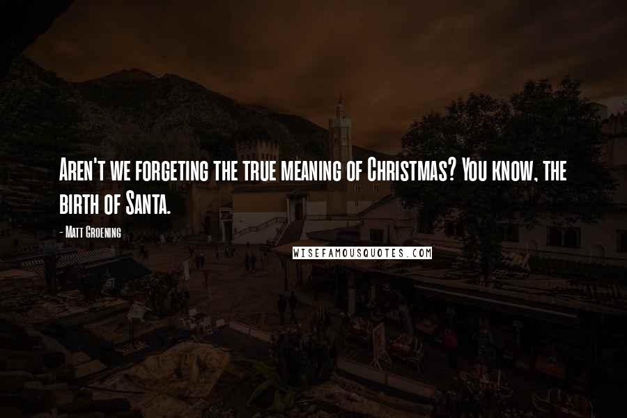 Matt Groening Quotes: Aren't we forgeting the true meaning of Christmas? You know, the birth of Santa.