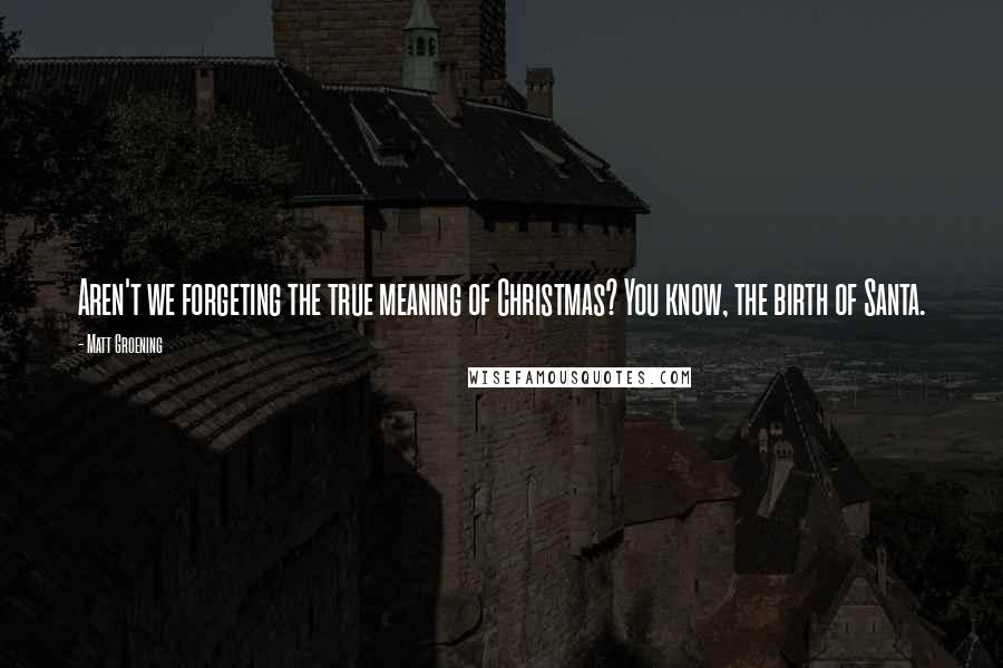 Matt Groening Quotes: Aren't we forgeting the true meaning of Christmas? You know, the birth of Santa.