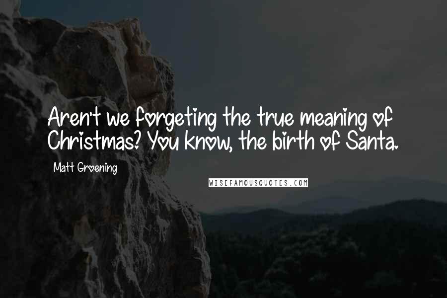 Matt Groening Quotes: Aren't we forgeting the true meaning of Christmas? You know, the birth of Santa.