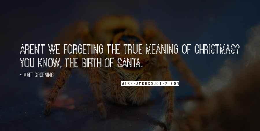 Matt Groening Quotes: Aren't we forgeting the true meaning of Christmas? You know, the birth of Santa.