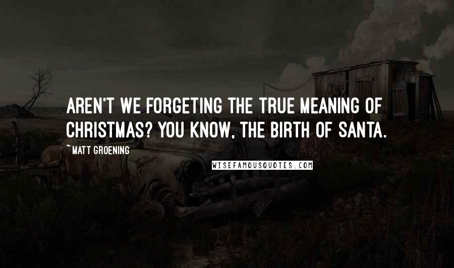 Matt Groening Quotes: Aren't we forgeting the true meaning of Christmas? You know, the birth of Santa.