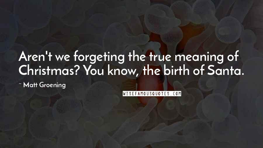 Matt Groening Quotes: Aren't we forgeting the true meaning of Christmas? You know, the birth of Santa.