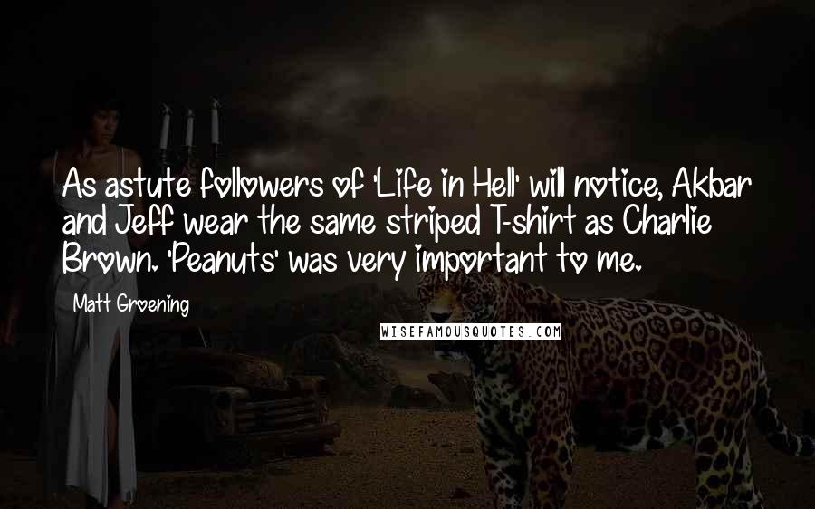 Matt Groening Quotes: As astute followers of 'Life in Hell' will notice, Akbar and Jeff wear the same striped T-shirt as Charlie Brown. 'Peanuts' was very important to me.