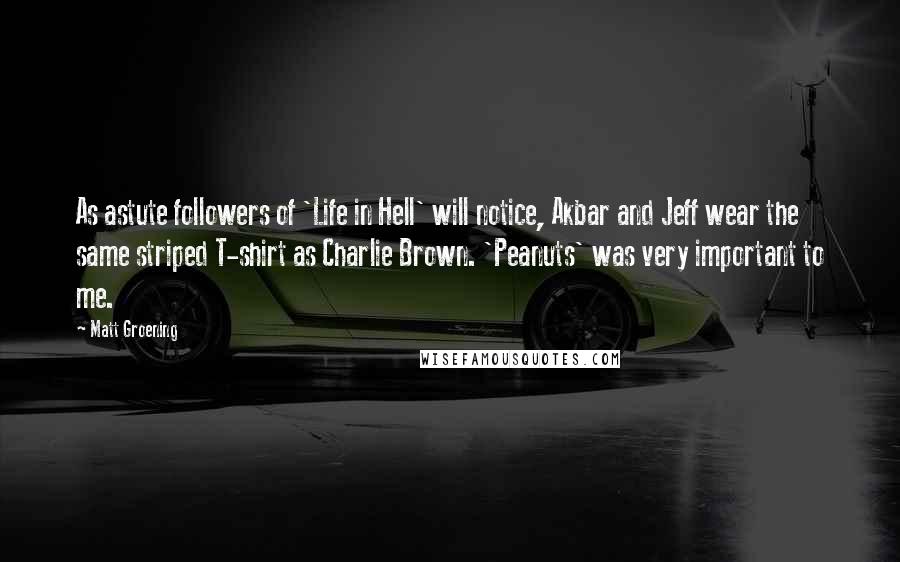 Matt Groening Quotes: As astute followers of 'Life in Hell' will notice, Akbar and Jeff wear the same striped T-shirt as Charlie Brown. 'Peanuts' was very important to me.