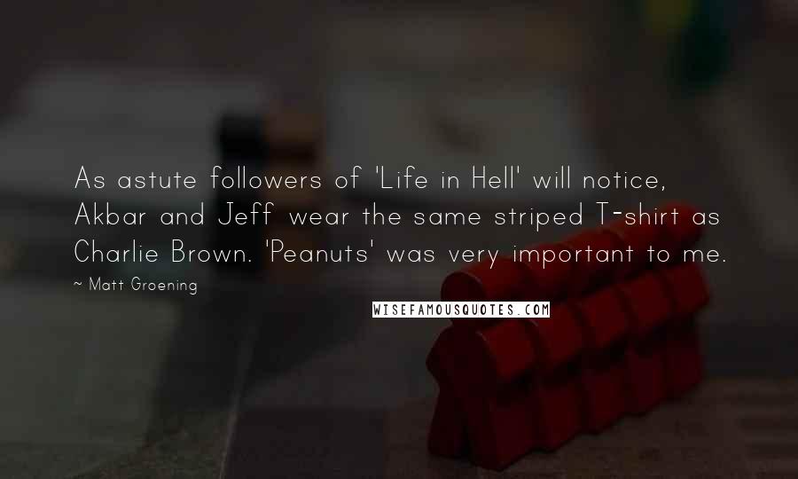 Matt Groening Quotes: As astute followers of 'Life in Hell' will notice, Akbar and Jeff wear the same striped T-shirt as Charlie Brown. 'Peanuts' was very important to me.