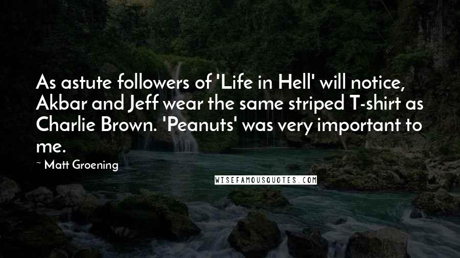 Matt Groening Quotes: As astute followers of 'Life in Hell' will notice, Akbar and Jeff wear the same striped T-shirt as Charlie Brown. 'Peanuts' was very important to me.