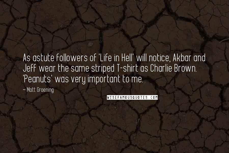 Matt Groening Quotes: As astute followers of 'Life in Hell' will notice, Akbar and Jeff wear the same striped T-shirt as Charlie Brown. 'Peanuts' was very important to me.