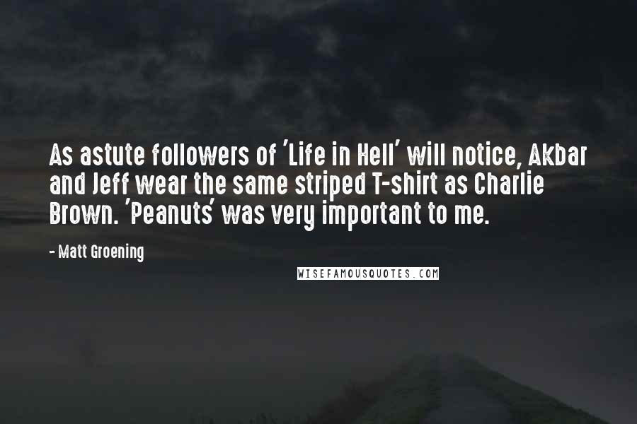 Matt Groening Quotes: As astute followers of 'Life in Hell' will notice, Akbar and Jeff wear the same striped T-shirt as Charlie Brown. 'Peanuts' was very important to me.