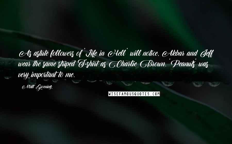 Matt Groening Quotes: As astute followers of 'Life in Hell' will notice, Akbar and Jeff wear the same striped T-shirt as Charlie Brown. 'Peanuts' was very important to me.