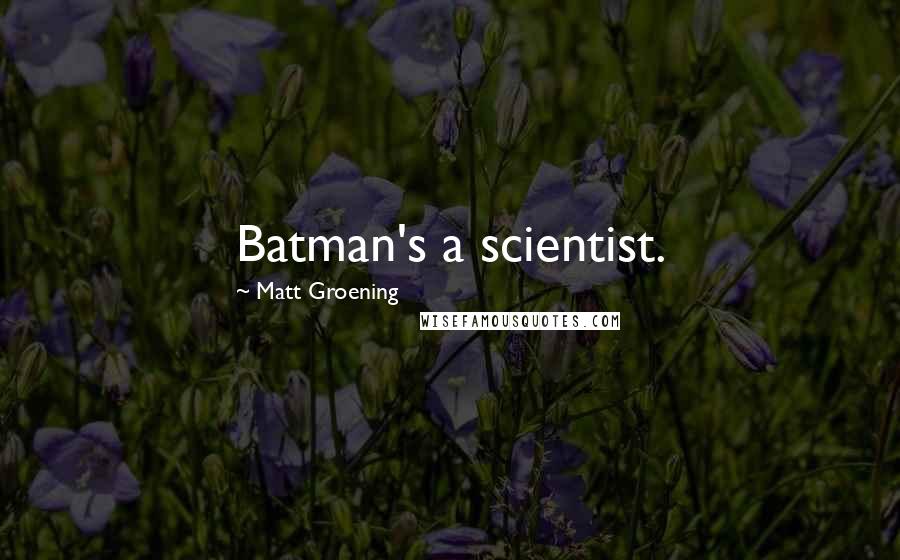 Matt Groening Quotes: Batman's a scientist.