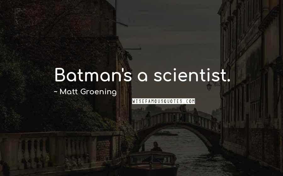 Matt Groening Quotes: Batman's a scientist.