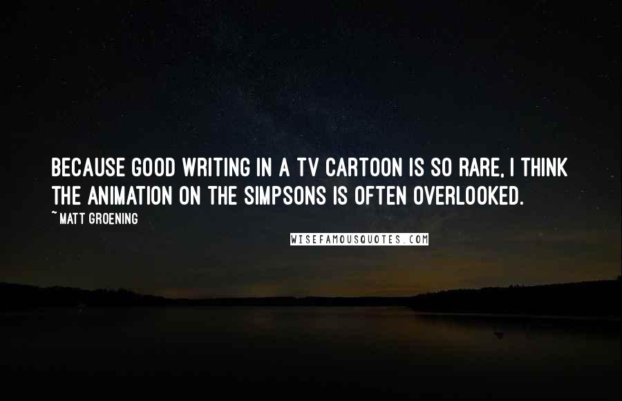 Matt Groening Quotes: Because good writing in a TV cartoon is so rare, I think the animation on The Simpsons is often overlooked.