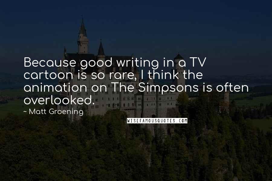 Matt Groening Quotes: Because good writing in a TV cartoon is so rare, I think the animation on The Simpsons is often overlooked.