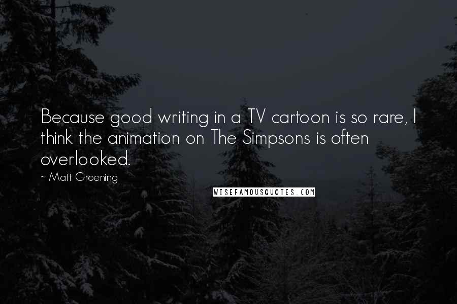 Matt Groening Quotes: Because good writing in a TV cartoon is so rare, I think the animation on The Simpsons is often overlooked.