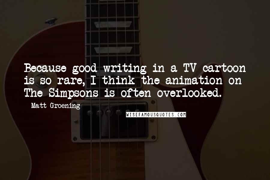 Matt Groening Quotes: Because good writing in a TV cartoon is so rare, I think the animation on The Simpsons is often overlooked.