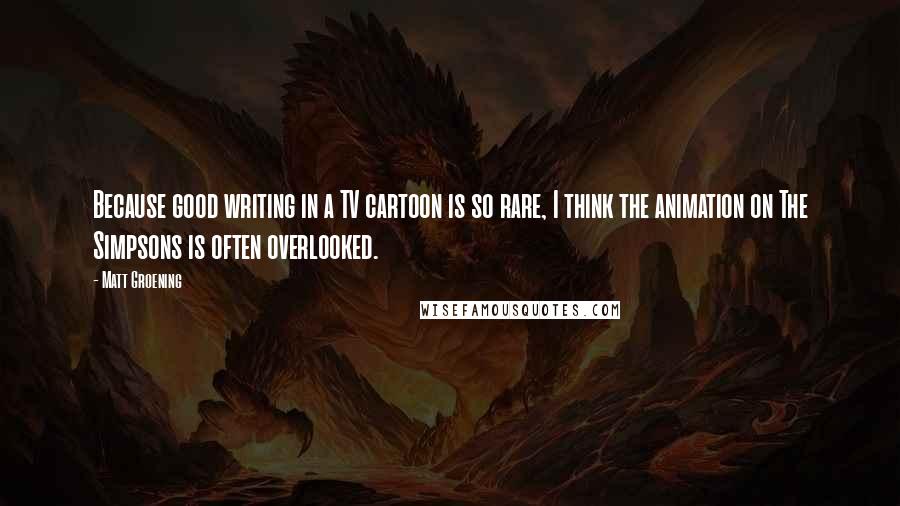 Matt Groening Quotes: Because good writing in a TV cartoon is so rare, I think the animation on The Simpsons is often overlooked.