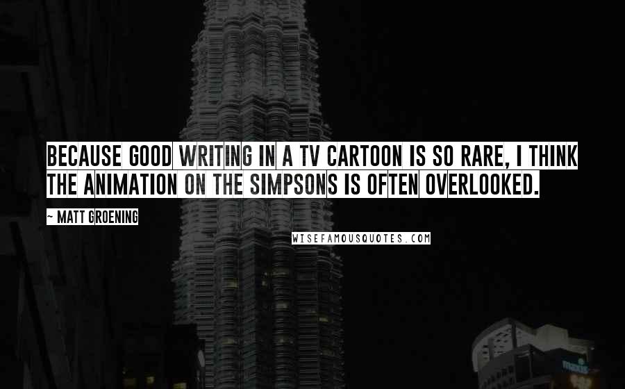 Matt Groening Quotes: Because good writing in a TV cartoon is so rare, I think the animation on The Simpsons is often overlooked.