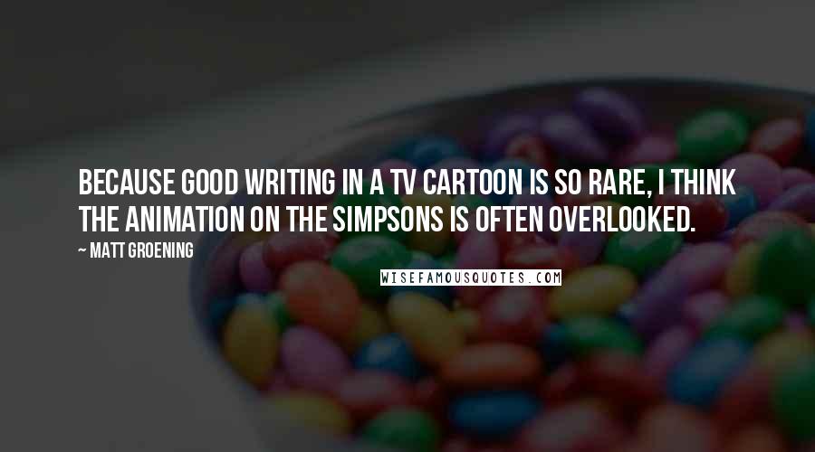 Matt Groening Quotes: Because good writing in a TV cartoon is so rare, I think the animation on The Simpsons is often overlooked.