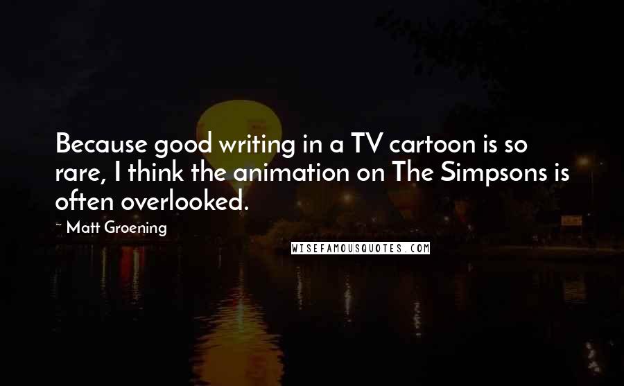 Matt Groening Quotes: Because good writing in a TV cartoon is so rare, I think the animation on The Simpsons is often overlooked.