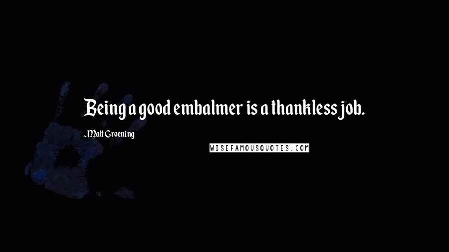 Matt Groening Quotes: Being a good embalmer is a thankless job.