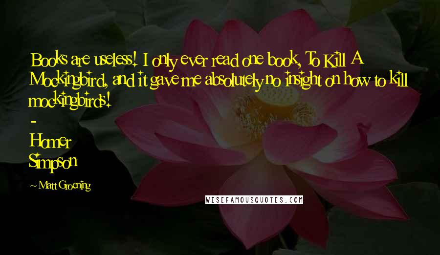 Matt Groening Quotes: Books are useless! I only ever read one book, To Kill A Mockingbird, and it gave me absolutely no insight on how to kill mockingbirds! - Homer Simpson