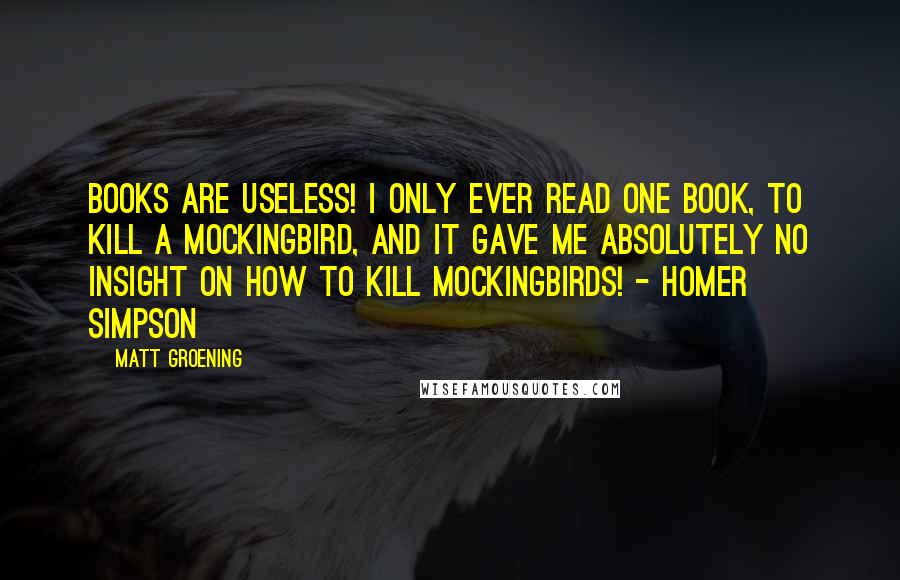 Matt Groening Quotes: Books are useless! I only ever read one book, To Kill A Mockingbird, and it gave me absolutely no insight on how to kill mockingbirds! - Homer Simpson