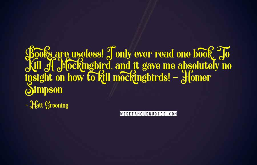 Matt Groening Quotes: Books are useless! I only ever read one book, To Kill A Mockingbird, and it gave me absolutely no insight on how to kill mockingbirds! - Homer Simpson