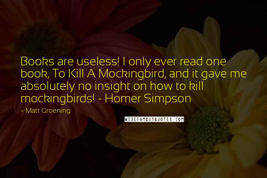 Matt Groening Quotes: Books are useless! I only ever read one book, To Kill A Mockingbird, and it gave me absolutely no insight on how to kill mockingbirds! - Homer Simpson