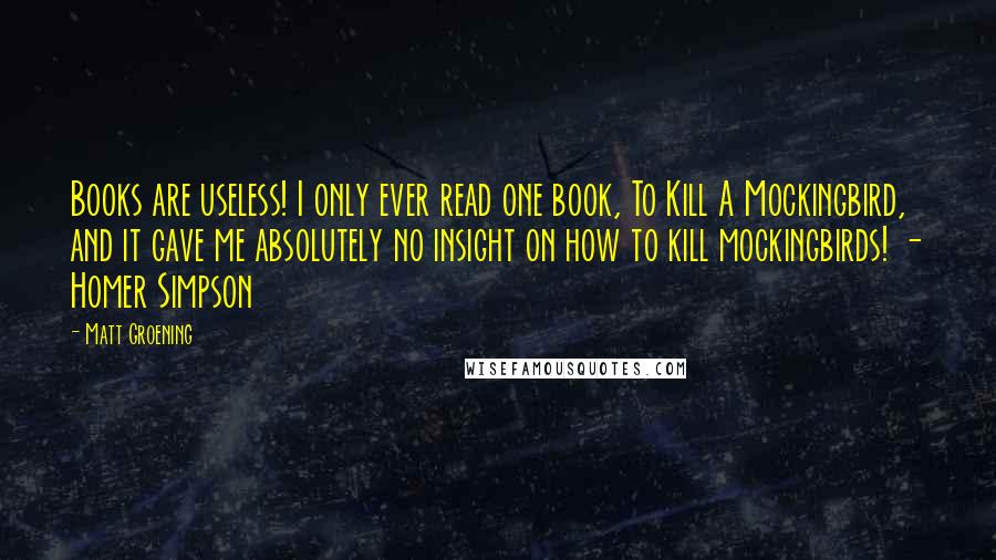 Matt Groening Quotes: Books are useless! I only ever read one book, To Kill A Mockingbird, and it gave me absolutely no insight on how to kill mockingbirds! - Homer Simpson