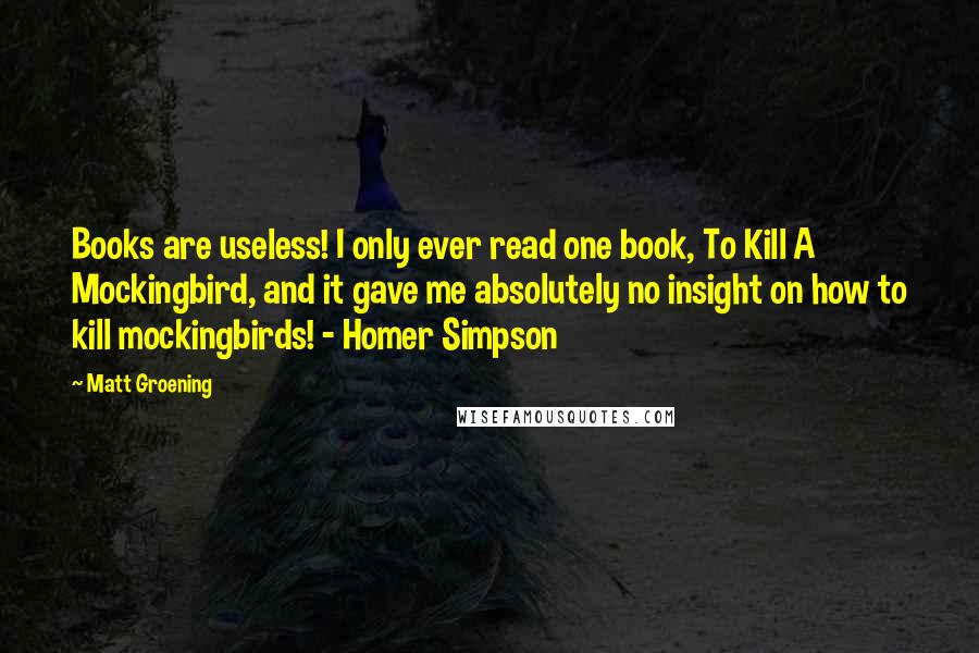 Matt Groening Quotes: Books are useless! I only ever read one book, To Kill A Mockingbird, and it gave me absolutely no insight on how to kill mockingbirds! - Homer Simpson
