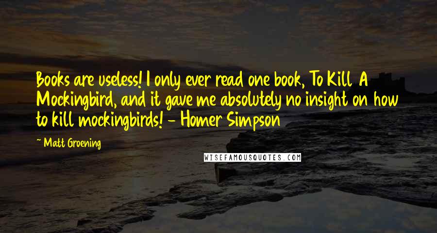 Matt Groening Quotes: Books are useless! I only ever read one book, To Kill A Mockingbird, and it gave me absolutely no insight on how to kill mockingbirds! - Homer Simpson