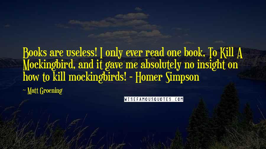 Matt Groening Quotes: Books are useless! I only ever read one book, To Kill A Mockingbird, and it gave me absolutely no insight on how to kill mockingbirds! - Homer Simpson